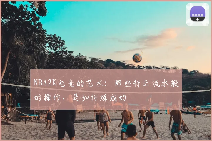 NBA2K电竞的艺术：那些行云流水般的操作，是如何炼成的