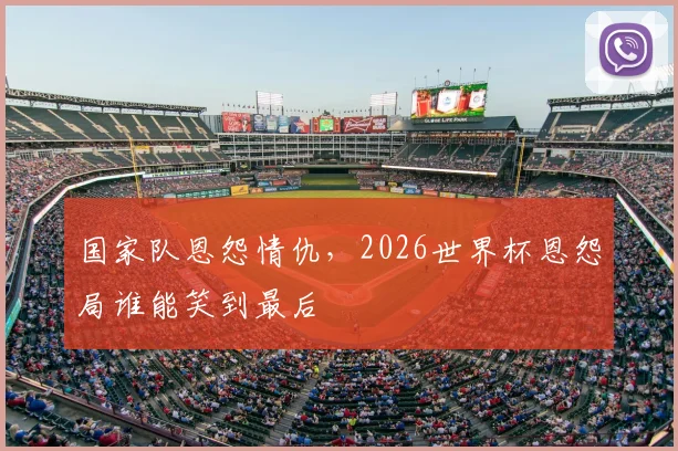 国家队恩怨情仇,2026世界杯恩怨局谁能笑到最后