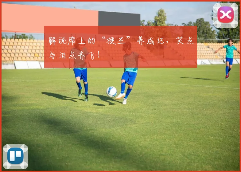 解说席上的“梗王”养成记,笑点与泪点齐飞!