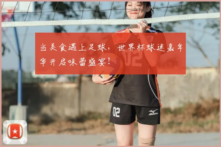 当美食遇上足球,世界杯球迷嘉年华开启味蕾盛宴!