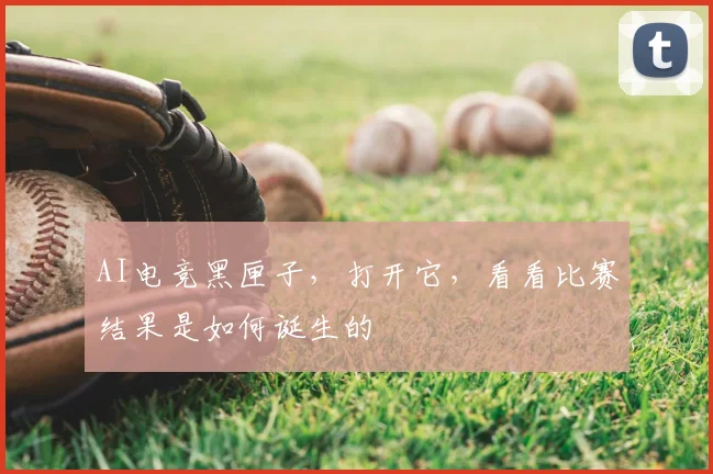AI电竞黑匣子,打开它,看看比赛结果是如何诞生的