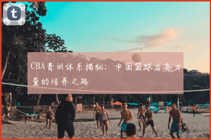 CBA青训体系揭秘:中国篮球后备力量的培养之路