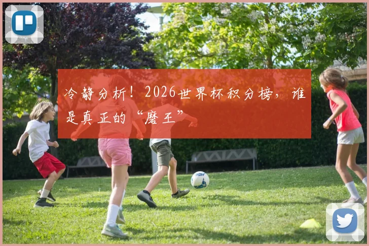 冷静分析!2026世界杯积分榜,谁是真正的“磨王”