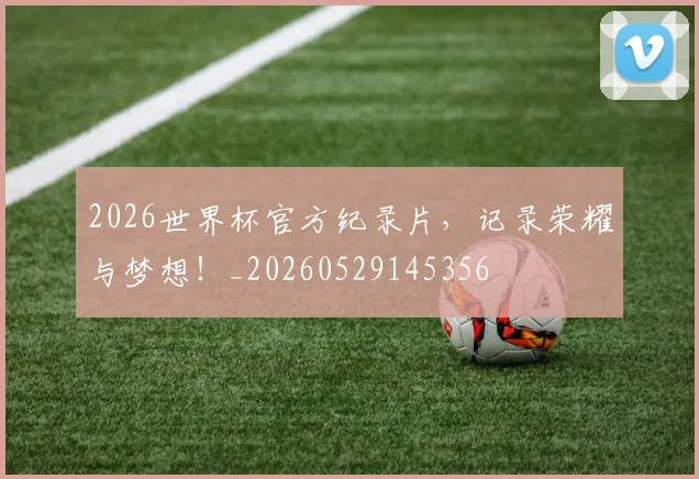 2026世界杯官方纪录片，记录荣耀与梦想！_20260529145356
