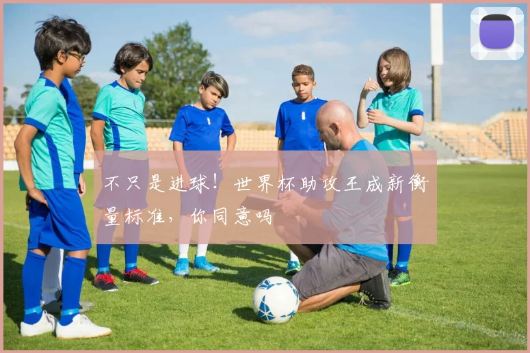 不只是进球!世界杯助攻王成新衡量标准,你同意吗