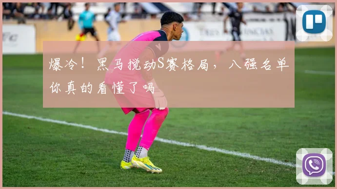 爆冷！黑马搅动S赛格局，八强名单你真的看懂了吗