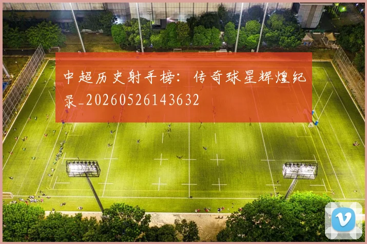 中超历史射手榜：传奇球星辉煌纪录_20260526143632