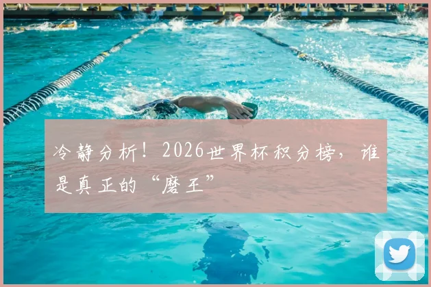 冷静分析!2026世界杯积分榜,谁是真正的“磨王”