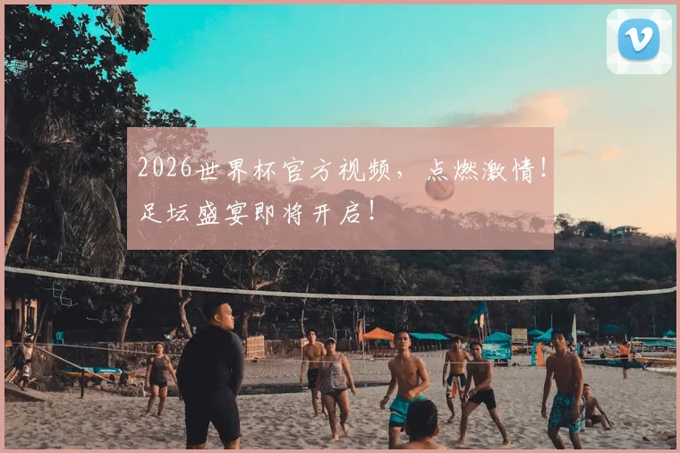 2026世界杯官方视频,点燃激情!足坛盛宴即将开启!