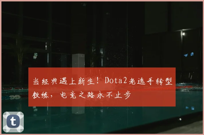 当经典遇上新生！Dota2老选手转型教练，电竞之路永不止步