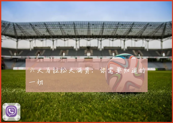 六大马拉松大满贯：你需要知道的一切