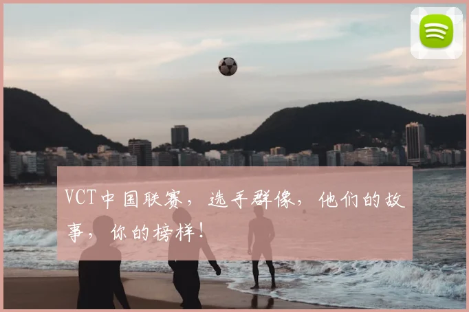 VCT中国联赛，选手群像，他们的故事，你的榜样！