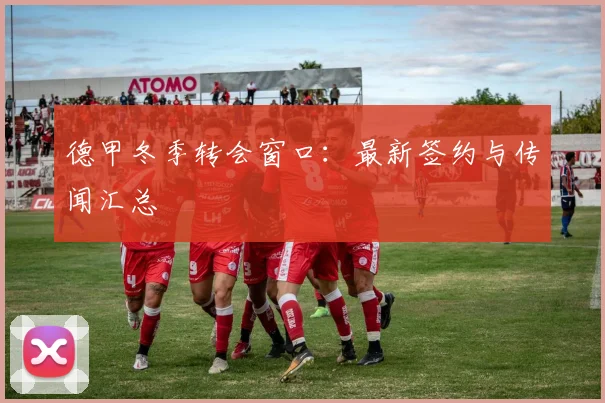 德甲冬季转会窗口:最新签约与传闻汇总