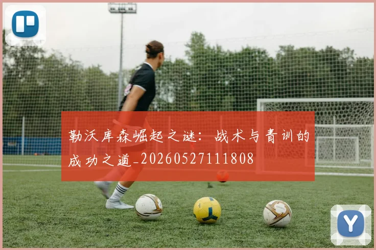 勒沃库森崛起之谜：战术与青训的成功之道_20260527111808