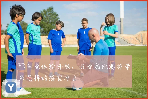 VR电竞体验升级，沉浸式比赛将带来怎样的感官冲击