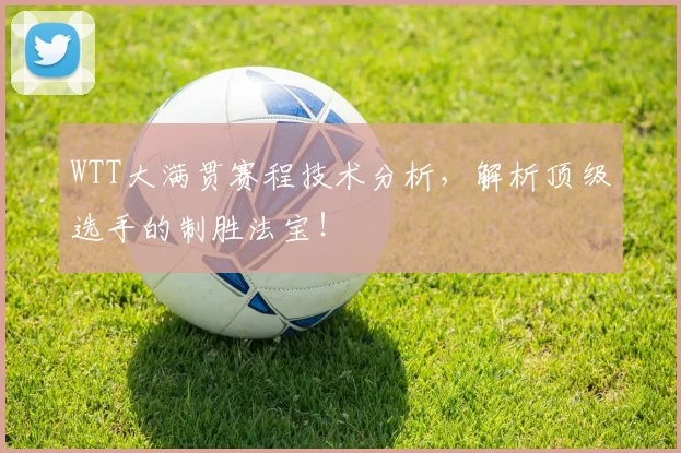 WTT大满贯赛程技术分析，解析顶级选手的制胜法宝！