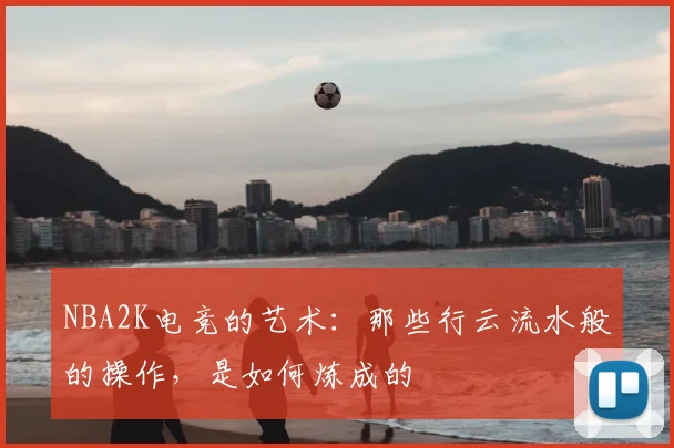 NBA2K电竞的艺术:那些行云流水般的操作,是如何炼成的