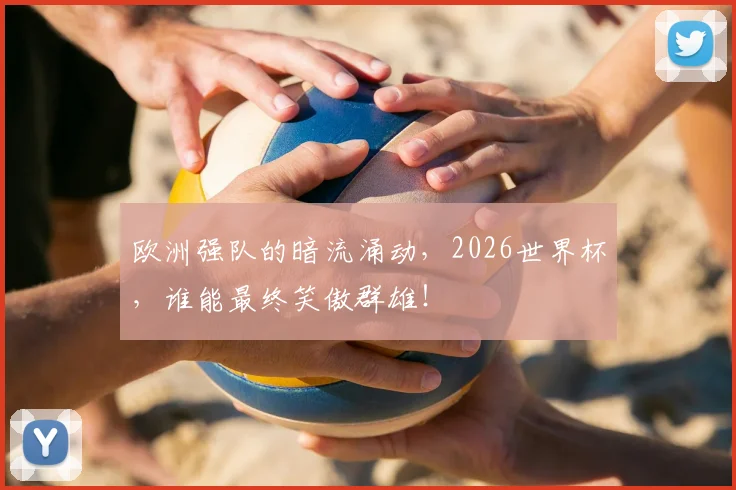 欧洲强队的暗流涌动，2026世界杯，谁能最终笑傲群雄！