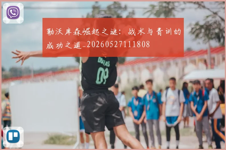 勒沃库森崛起之谜:战术与青训的成功之道_20260527111808
