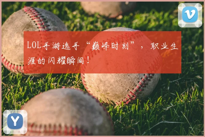 LOL手游选手“巅峰时刻”,职业生涯的闪耀瞬间!