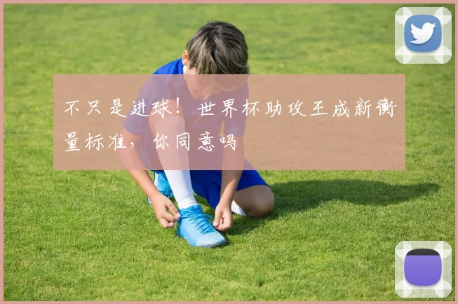 不只是进球！世界杯助攻王成新衡量标准，你同意吗