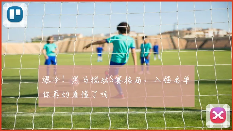 爆冷!黑马搅动S赛格局,八强名单你真的看懂了吗