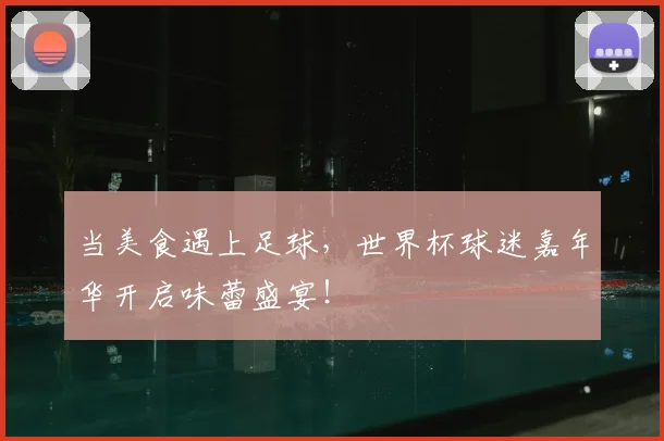 当美食遇上足球，世界杯球迷嘉年华开启味蕾盛宴！