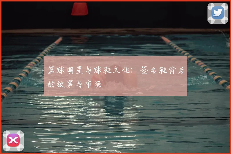 篮球明星与球鞋文化：签名鞋背后的故事与市场
