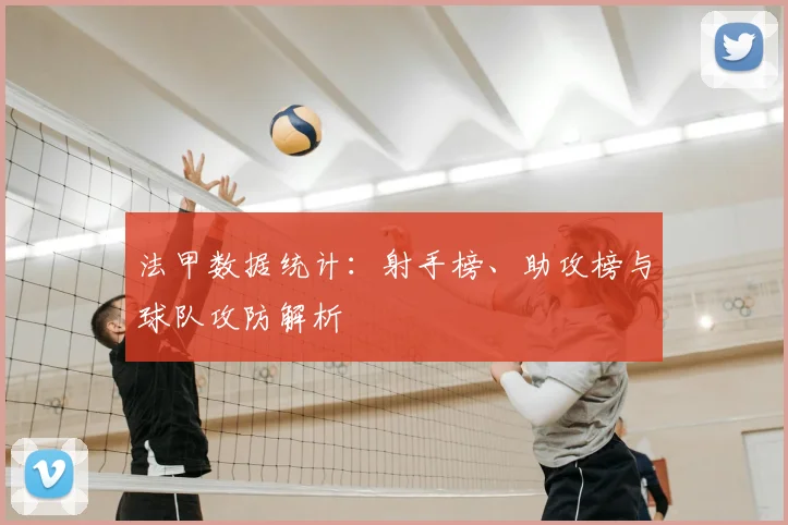 法甲数据统计：射手榜、助攻榜与球队攻防解析