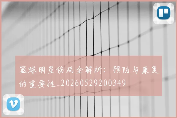 篮球明星伤病全解析：预防与康复的重要性_20260529200349