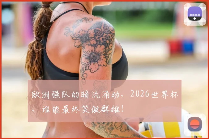 欧洲强队的暗流涌动,2026世界杯,谁能最终笑傲群雄!