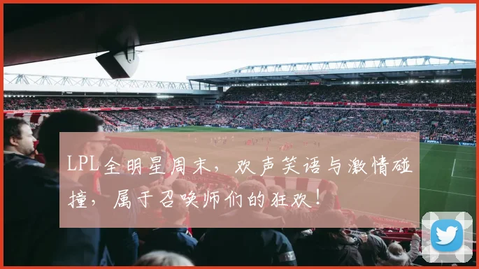 LPL全明星周末,欢声笑语与激情碰撞,属于召唤师们的狂欢!