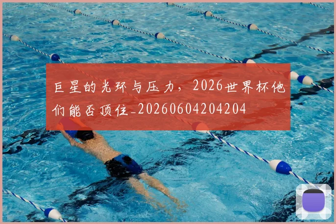 巨星的光环与压力,2026世界杯他们能否顶住_20260604204204