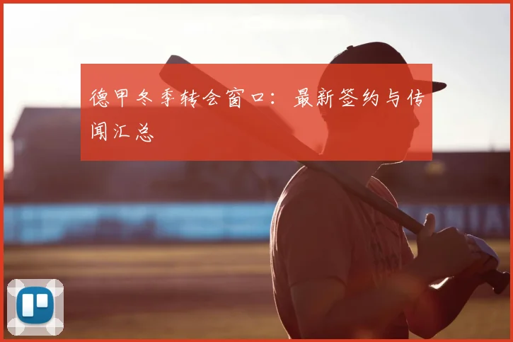 德甲冬季转会窗口:最新签约与传闻汇总
