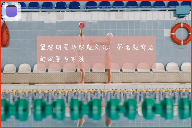 篮球明星与球鞋文化:签名鞋背后的故事与市场