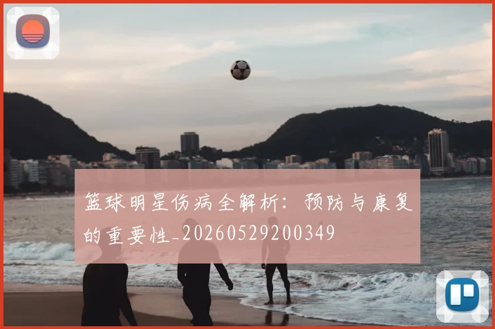 篮球明星伤病全解析：预防与康复的重要性_20260529200349